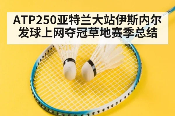 ATP250亚特兰大站伊斯内尔发球上网夺冠草地赛季总结 - hth.com