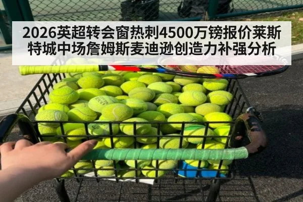 2026英超转会窗热刺4500万镑报价莱斯特城中场詹姆斯麦迪逊创造力补强分析 - hth.com