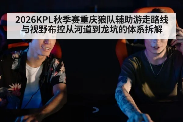 2026KPL秋季赛重庆狼队辅助游走路线与视野布控从河道到龙坑的体系拆解 - hth.com